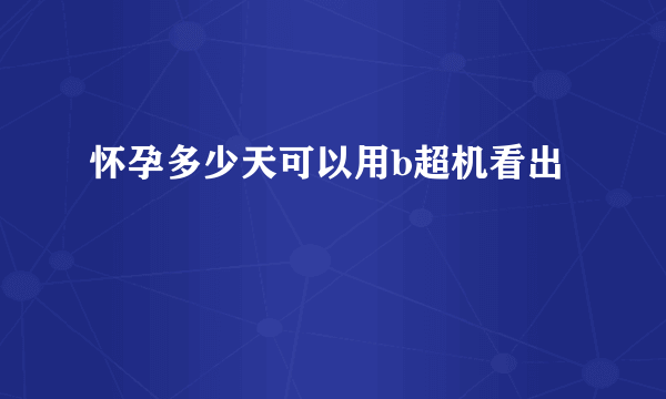 怀孕多少天可以用b超机看出