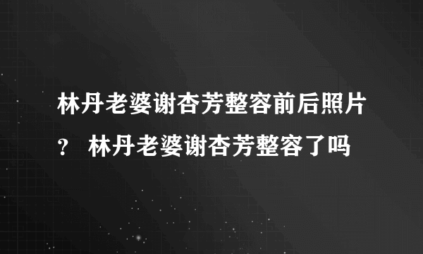 林丹老婆谢杏芳整容前后照片？ 林丹老婆谢杏芳整容了吗