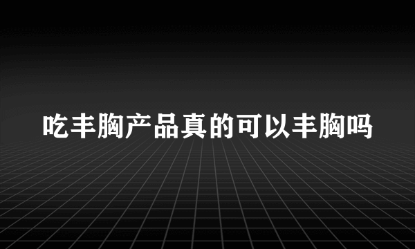 吃丰胸产品真的可以丰胸吗