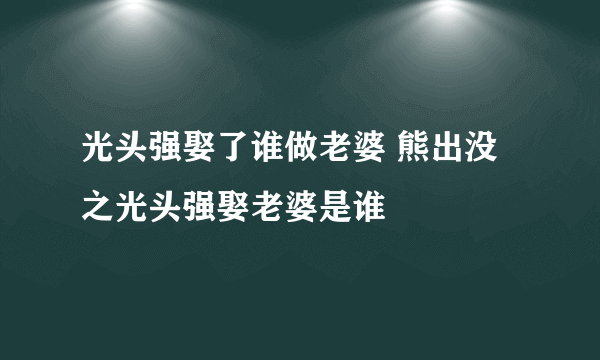 光头强娶了谁做老婆 熊出没之光头强娶老婆是谁