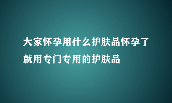 大家怀孕用什么护肤品怀孕了就用专门专用的护肤品