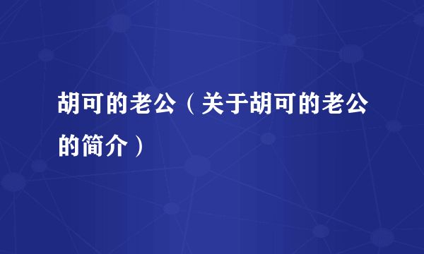 胡可的老公（关于胡可的老公的简介）