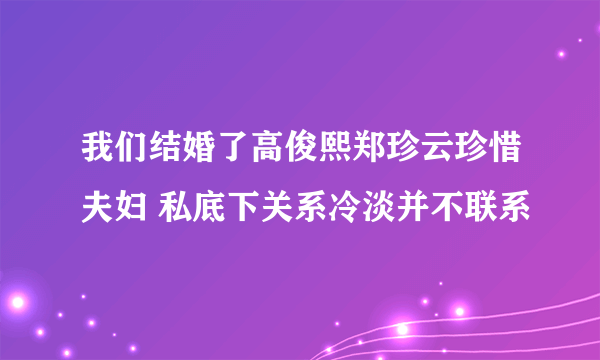 我们结婚了高俊熙郑珍云珍惜夫妇 私底下关系冷淡并不联系