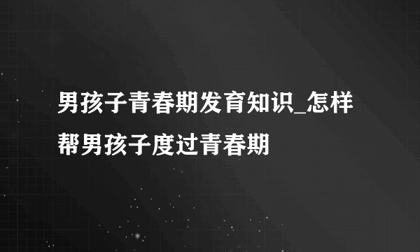 男孩子青春期发育知识_怎样帮男孩子度过青春期