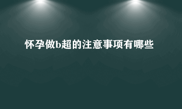 怀孕做b超的注意事项有哪些