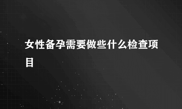 女性备孕需要做些什么检查项目