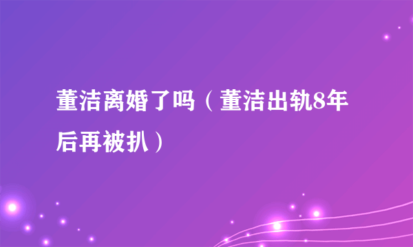 董洁离婚了吗（董洁出轨8年后再被扒）