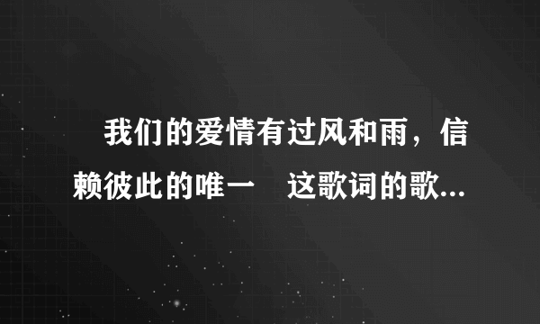 〞我们的爱情有过风和雨，信赖彼此的唯一〞这歌词的歌名叫啥？