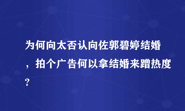 为何向太否认向佐郭碧婷结婚，拍个广告何以拿结婚来蹭热度?