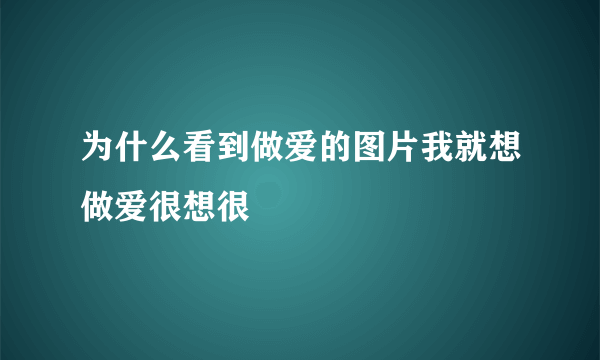 为什么看到做爱的图片我就想做爱很想很