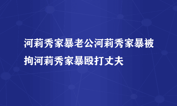 河莉秀家暴老公河莉秀家暴被拘河莉秀家暴殴打丈夫