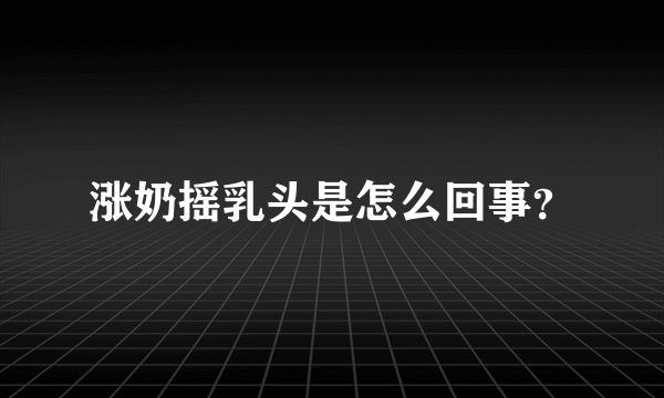 涨奶摇乳头是怎么回事？