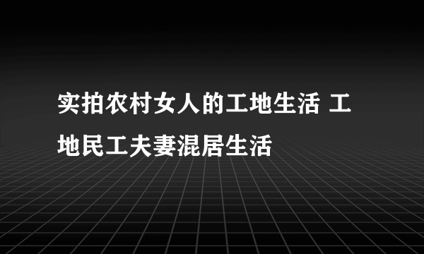 实拍农村女人的工地生活 工地民工夫妻混居生活