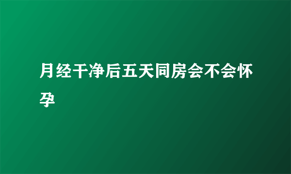 月经干净后五天同房会不会怀孕