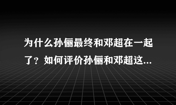 为什么孙俪最终和邓超在一起了？如何评价孙俪和邓超这对夫妻的爱情？