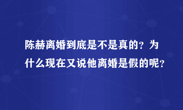 陈赫离婚到底是不是真的？为什么现在又说他离婚是假的呢？