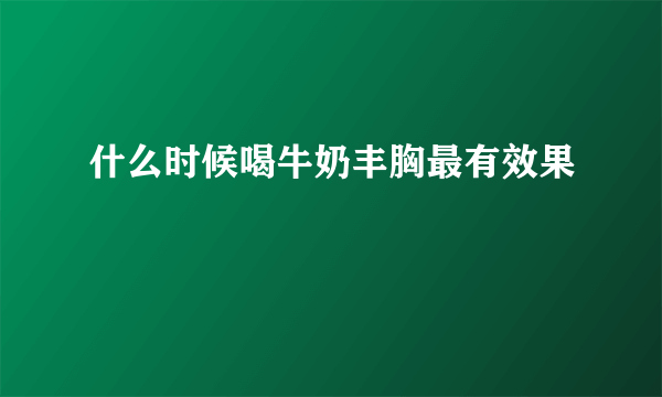 什么时候喝牛奶丰胸最有效果