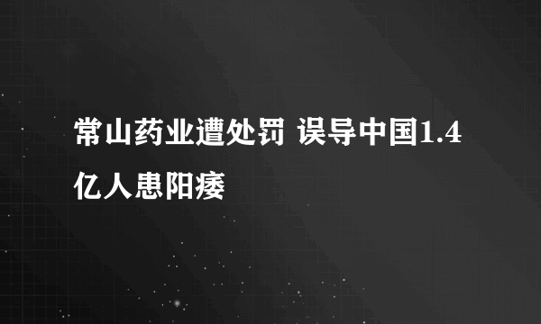 常山药业遭处罚 误导中国1.4亿人患阳痿