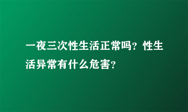 一夜三次性生活正常吗？性生活异常有什么危害？