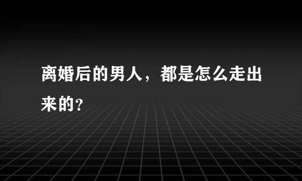 离婚后的男人，都是怎么走出来的？