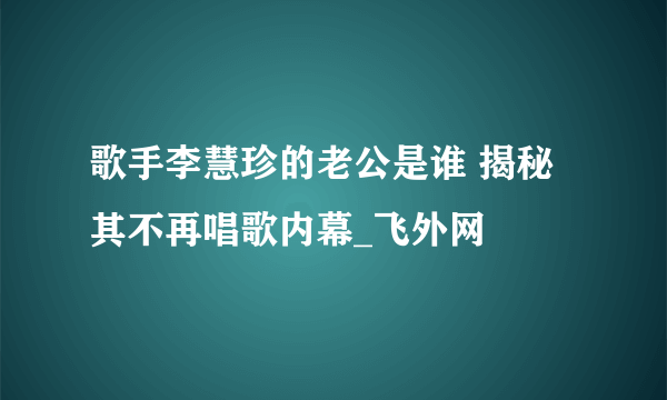 歌手李慧珍的老公是谁 揭秘其不再唱歌内幕_飞外网