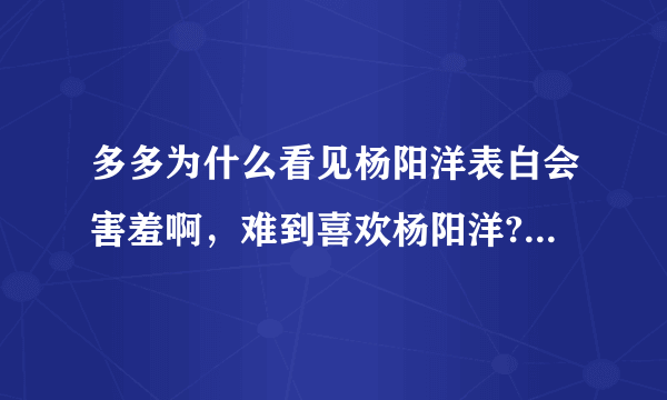 多多为什么看见杨阳洋表白会害羞啊，难到喜欢杨阳洋?可能以后他们是夫妻吗?