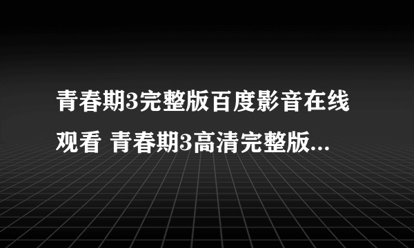 青春期3完整版百度影音在线观看 青春期3高清完整版视频下载