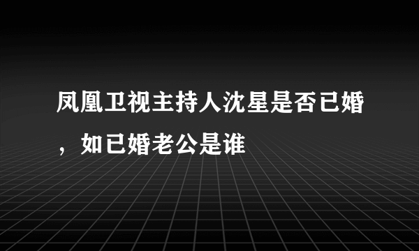 凤凰卫视主持人沈星是否已婚，如已婚老公是谁