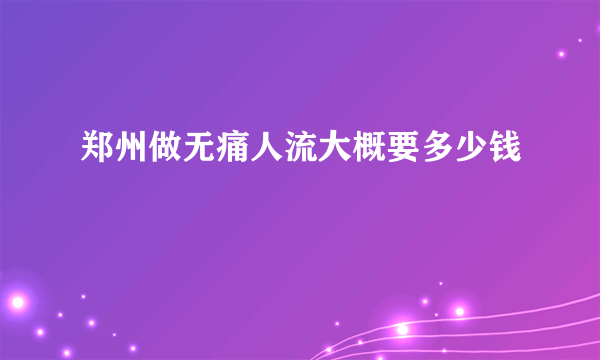 郑州做无痛人流大概要多少钱