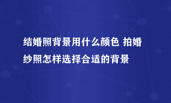 结婚照背景用什么颜色 拍婚纱照怎样选择合适的背景