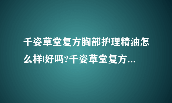 千姿草堂复方胸部护理精油怎么样|好吗?千姿草堂复方胸部护理精油好不好|有用吗?