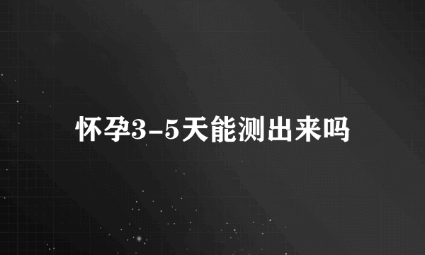 怀孕3-5天能测出来吗