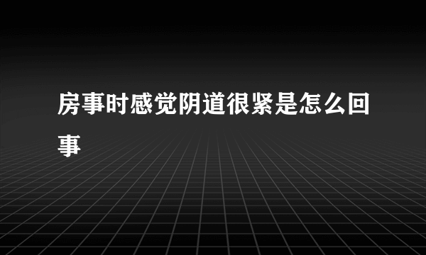 房事时感觉阴道很紧是怎么回事