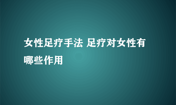 女性足疗手法 足疗对女性有哪些作用