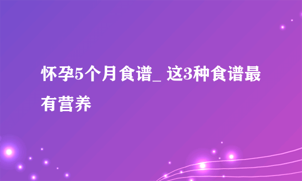 怀孕5个月食谱_ 这3种食谱最有营养