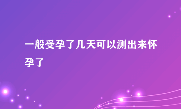 一般受孕了几天可以测出来怀孕了