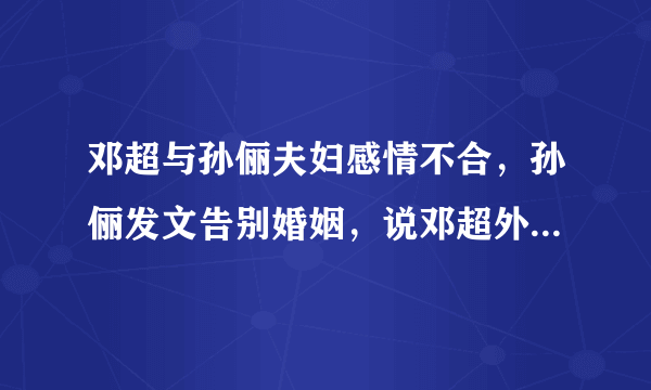 邓超与孙俪夫妇感情不合，孙俪发文告别婚姻，说邓超外面有情人