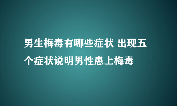 男生梅毒有哪些症状 出现五个症状说明男性患上梅毒