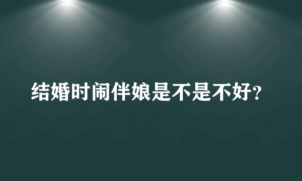 结婚时闹伴娘是不是不好？