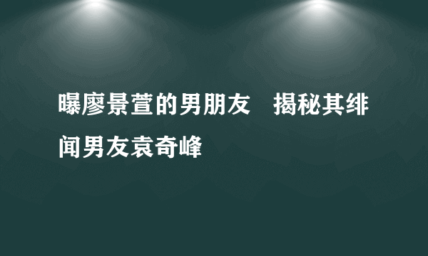 曝廖景萱的男朋友   揭秘其绯闻男友袁奇峰