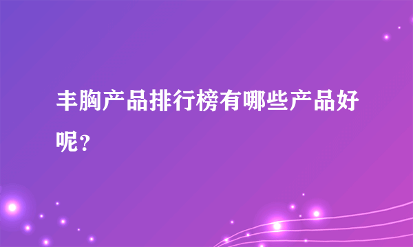 丰胸产品排行榜有哪些产品好呢？