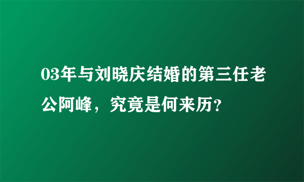 03年与刘晓庆结婚的第三任老公阿峰，究竟是何来历？