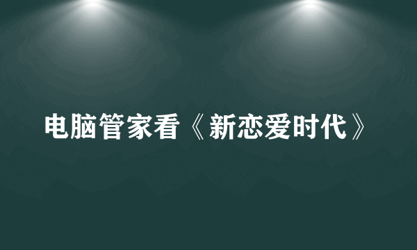 电脑管家看《新恋爱时代》