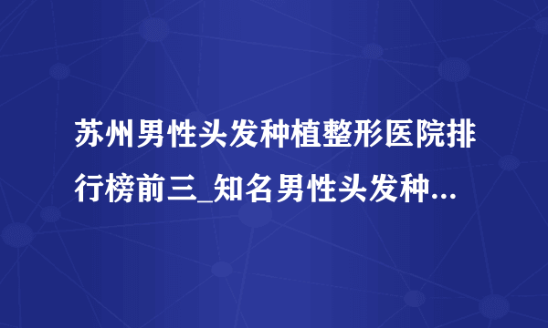 苏州男性头发种植整形医院排行榜前三_知名男性头发种植美容整形医院排名【附价格】