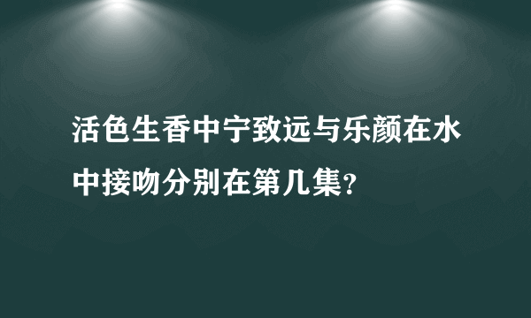 活色生香中宁致远与乐颜在水中接吻分别在第几集？