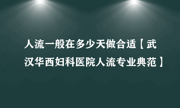 人流一般在多少天做合适【武汉华西妇科医院人流专业典范】