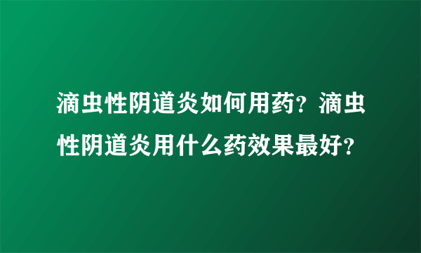 滴虫性阴道炎如何用药？滴虫性阴道炎用什么药效果最好？