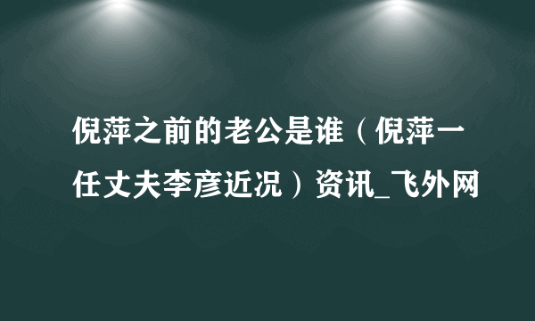 倪萍之前的老公是谁（倪萍一任丈夫李彦近况）资讯_飞外网