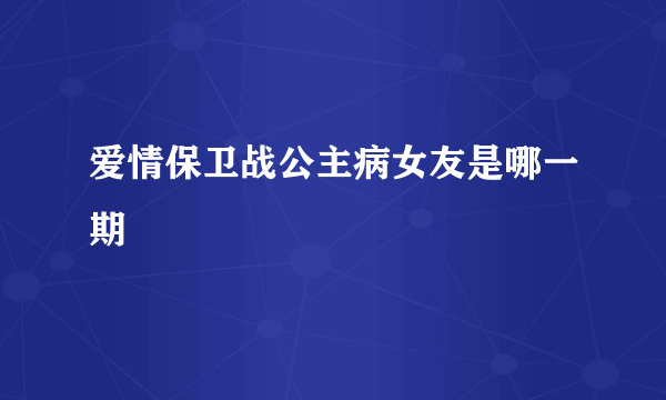 爱情保卫战公主病女友是哪一期