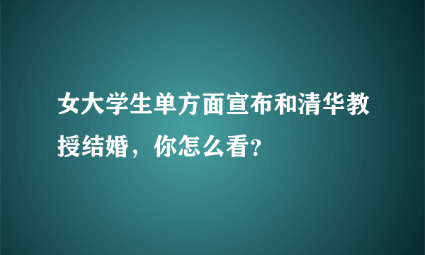 女大学生单方面宣布和清华教授结婚，你怎么看？